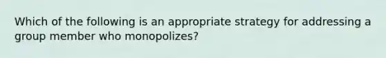 Which of the following is an appropriate strategy for addressing a group member who monopolizes?​