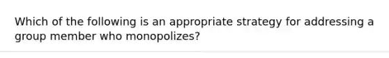 Which of the following is an appropriate strategy for addressing a group member who monopolizes?