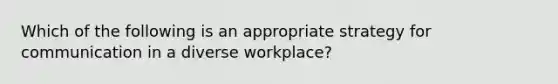 Which of the following is an appropriate strategy for communication in a diverse workplace?