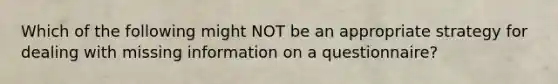 Which of the following might NOT be an appropriate strategy for dealing with missing information on a questionnaire?