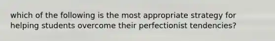 which of the following is the most appropriate strategy for helping students overcome their perfectionist tendencies?