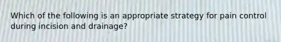 Which of the following is an appropriate strategy for pain control during incision and drainage?