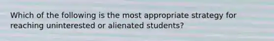 Which of the following is the most appropriate strategy for reaching uninterested or alienated students?