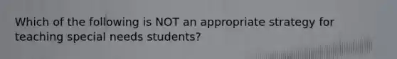 Which of the following is NOT an appropriate strategy for teaching special needs students?