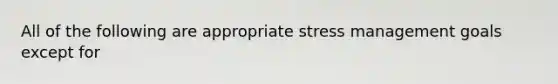 All of the following are appropriate stress management goals except for