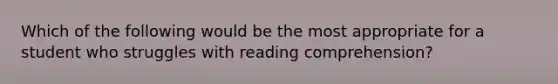 Which of the following would be the most appropriate for a student who struggles with reading comprehension?