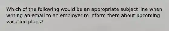 Which of the following would be an appropriate subject line when writing an email to an employer to inform them about upcoming vacation plans?