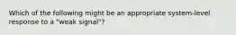 Which of the following might be an appropriate system-level response to a "weak signal"?