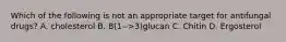 Which of the following is not an appropriate target for antifungal drugs? A. cholesterol B. B(1-->3)glucan C. Chitin D. Ergosterol