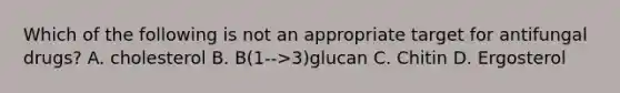 Which of the following is not an appropriate target for antifungal drugs? A. cholesterol B. B(1-->3)glucan C. Chitin D. Ergosterol