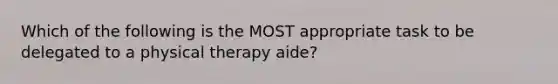 Which of the following is the MOST appropriate task to be delegated to a physical therapy aide?