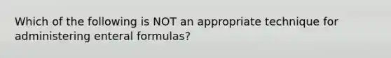 Which of the following is NOT an appropriate technique for administering enteral formulas?