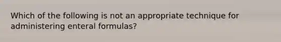 Which of the following is not an appropriate technique for administering enteral formulas?