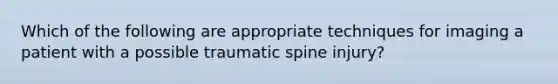 Which of the following are appropriate techniques for imaging a patient with a possible traumatic spine injury?