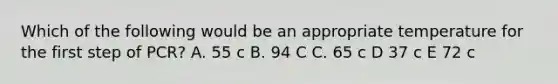 Which of the following would be an appropriate temperature for the first step of PCR? A. 55 c B. 94 C C. 65 c D 37 c E 72 c