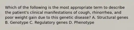 Which of the following is the most appropriate term to describe the patient's clinical manifestations of cough, rhinorrhea, and poor weight gain due to this genetic disease? A. Structural genes B. Genotype C. Regulatory genes D. Phenotype