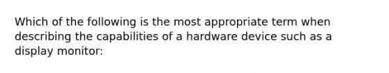 Which of the following is the most appropriate term when describing the capabilities of a hardware device such as a display monitor: