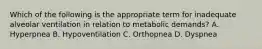 Which of the following is the appropriate term for inadequate alveolar ventilation in relation to metabolic demands? A. Hyperpnea B. Hypoventilation C. Orthopnea D. Dyspnea