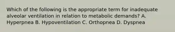 Which of the following is the appropriate term for inadequate alveolar ventilation in relation to metabolic demands? A. Hyperpnea B. Hypoventilation C. Orthopnea D. Dyspnea