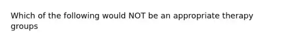 Which of the following would NOT be an appropriate therapy groups