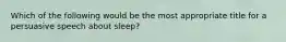 Which of the following would be the most appropriate title for a persuasive speech about sleep?