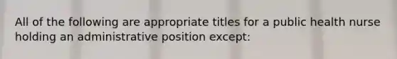 All of the following are appropriate titles for a public health nurse holding an administrative position except: