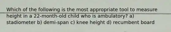 Which of the following is the most appropriate tool to measure height in a 22-month-old child who is ambulatory? a) stadiometer b) demi-span c) knee height d) recumbent board