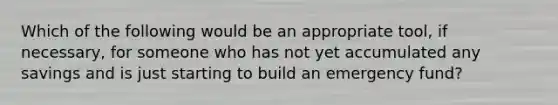 Which of the following would be an appropriate tool, if necessary, for someone who has not yet accumulated any savings and is just starting to build an emergency fund?