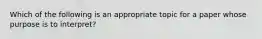 Which of the following is an appropriate topic for a paper whose purpose is to interpret?