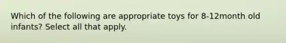 Which of the following are appropriate toys for 8-12month old infants? Select all that apply.