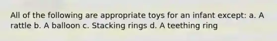 All of the following are appropriate toys for an infant except: a. A rattle b. A balloon c. Stacking rings d. A teething ring