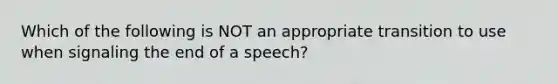 Which of the following is NOT an appropriate transition to use when signaling the end of a speech?