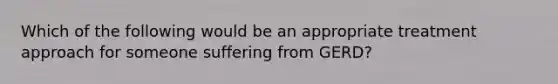 Which of the following would be an appropriate treatment approach for someone suffering from GERD?