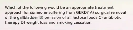 Which of the following would be an appropriate treatment approach for someone suffering from GERD? A) surgical removal of the gallbladder B) omission of all lactose foods C) antibiotic therapy D) weight loss and smoking cessation