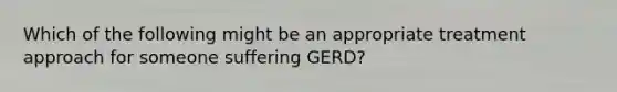 Which of the following might be an appropriate treatment approach for someone suffering GERD?