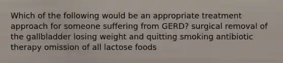 Which of the following would be an appropriate treatment approach for someone suffering from GERD? surgical removal of the gallbladder losing weight and quitting smoking antibiotic therapy omission of all lactose foods