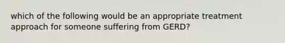 which of the following would be an appropriate treatment approach for someone suffering from GERD?