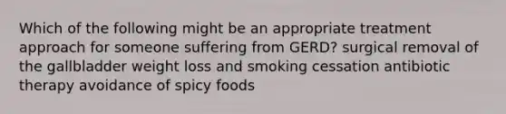 Which of the following might be an appropriate treatment approach for someone suffering from GERD? surgical removal of the gallbladder weight loss and smoking cessation antibiotic therapy avoidance of spicy foods