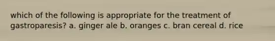 which of the following is appropriate for the treatment of gastroparesis? a. ginger ale b. oranges c. bran cereal d. rice