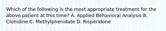 Which of the following is the most appropriate treatment for the above patient at this time? A. Applied Behavioral Analysis B. Clonidine C. Methylphenidate D. Risperidone