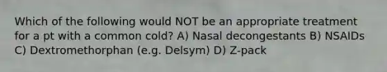 Which of the following would NOT be an appropriate treatment for a pt with a common cold? A) Nasal decongestants B) NSAIDs C) Dextromethorphan (e.g. Delsym) D) Z-pack