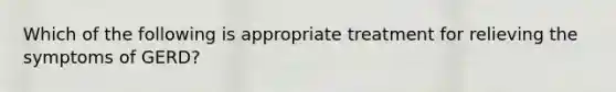 Which of the following is appropriate treatment for relieving the symptoms of GERD?