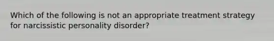 Which of the following is not an appropriate treatment strategy for narcissistic personality disorder?