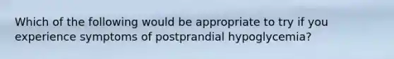 Which of the following would be appropriate to try if you experience symptoms of postprandial hypoglycemia?