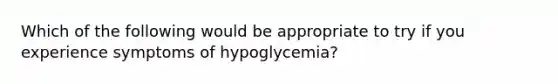 Which of the following would be appropriate to try if you experience symptoms of hypoglycemia?