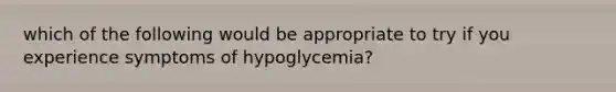 which of the following would be appropriate to try if you experience symptoms of hypoglycemia?