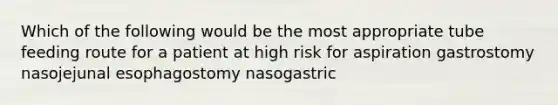 Which of the following would be the most appropriate tube feeding route for a patient at high risk for aspiration gastrostomy nasojejunal esophagostomy nasogastric