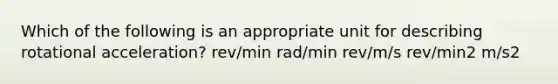 Which of the following is an appropriate unit for describing rotational acceleration? rev/min rad/min rev/m/s rev/min2 m/s2