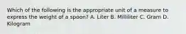 Which of the following is the appropriate unit of a measure to express the weight of a spoon? A. Liter B. Milliliter C. Gram D. Kilogram