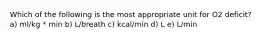 Which of the following is the most appropriate unit for O2 deficit? a) ml/kg * min b) L/breath c) kcal/min d) L e) L/min